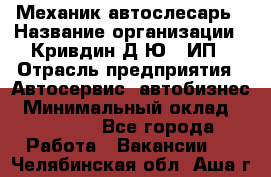 Механик-автослесарь › Название организации ­ Кривдин Д.Ю., ИП › Отрасль предприятия ­ Автосервис, автобизнес › Минимальный оклад ­ 40 000 - Все города Работа » Вакансии   . Челябинская обл.,Аша г.